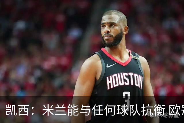 凯西：米兰能与任何球队抗衡 欧冠之旅还没有结束