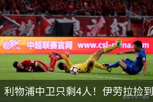 利物浦中卫只剩4人！伊劳拉捡到宝，但防线赌局玩太大