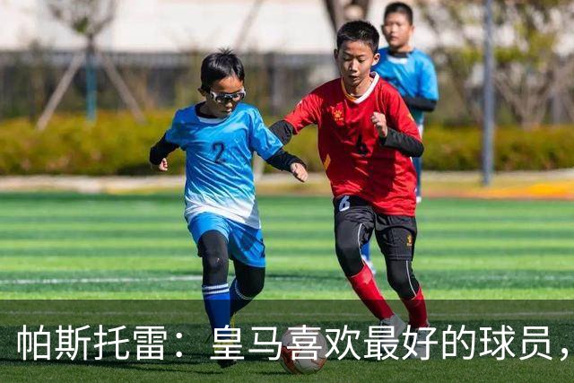 帕斯托雷：皇马喜欢最好的球员，恩佐就是其中之一，他也喜欢皇马