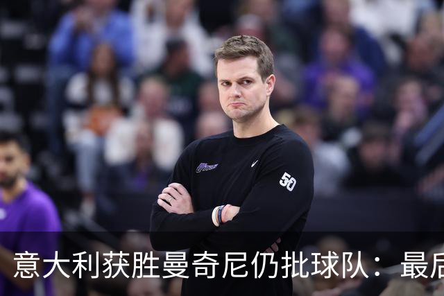 意大利获胜曼奇尼仍批球队：最后20分钟不思进取了