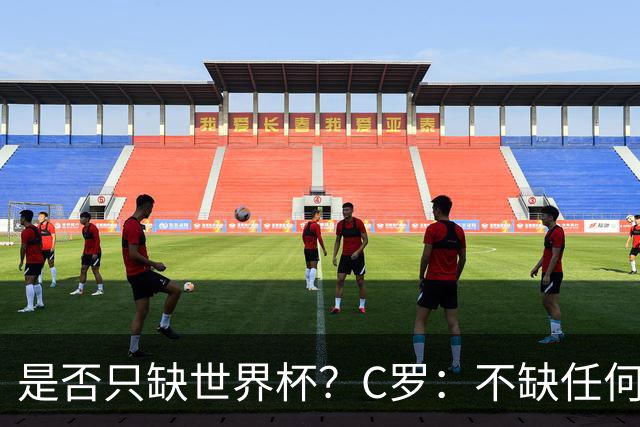 是否只缺世界杯？C罗：不缺任何东西 赢不会让我让更伟大反之亦然