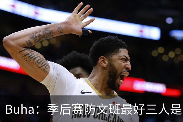 Buha：季后赛防文班最好三人是哈滕&唐斯&米罗 可推可抱可挤开他