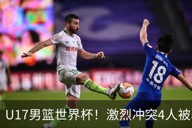U17男篮世界杯！激烈冲突4人被驱逐，王建军承认对抗差，但不认怂